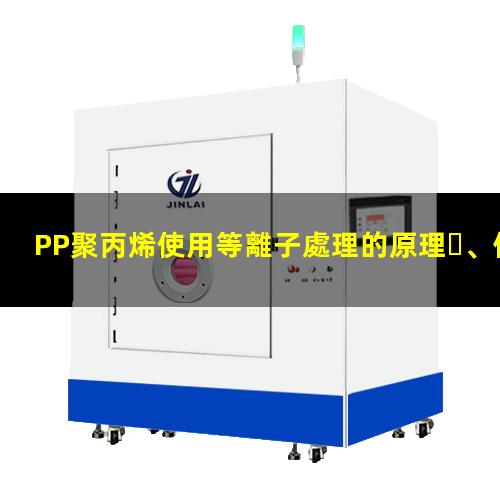 PP聚丙烯使用等離子處理的原理、優(yōu)勢和作用